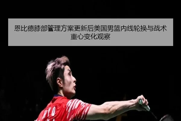 恩比德膝部管理方案更新后美国男篮内线轮换与战术重心变化观察