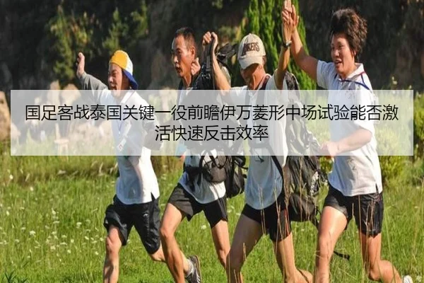 国足客战泰国关键一役前瞻伊万菱形中场试验能否激活快速反击效率